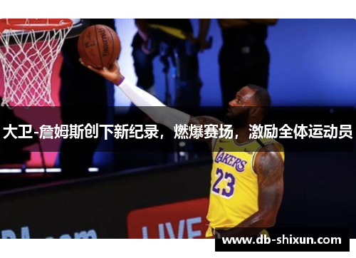 大卫-詹姆斯创下新纪录，燃爆赛场，激励全体运动员