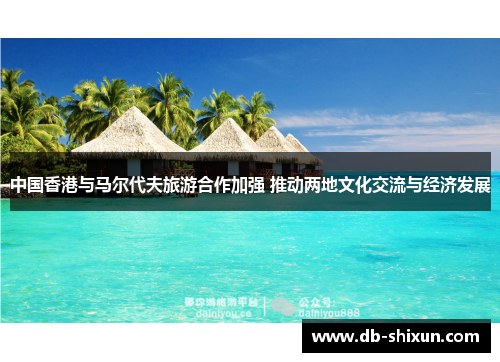中国香港与马尔代夫旅游合作加强 推动两地文化交流与经济发展